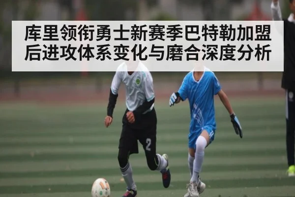 库里领衔勇士新赛季巴特勒加盟后进攻体系变化与磨合深度分析