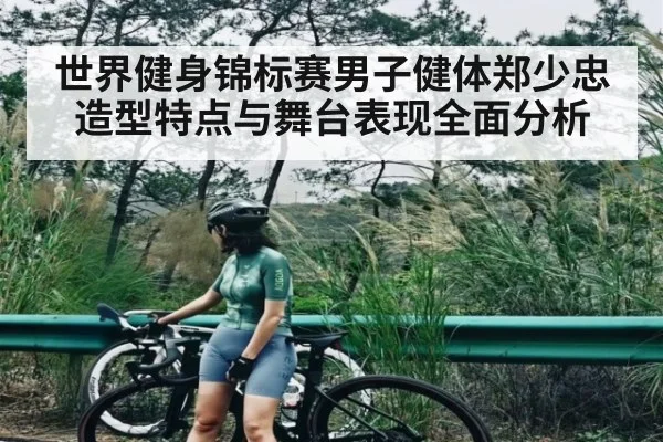 世界健身锦标赛男子健体郑少忠造型特点与舞台表现全面分析