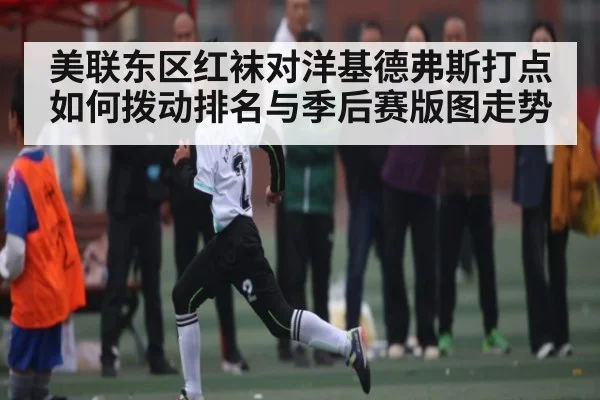 美联东区红袜对洋基德弗斯打点如何拨动排名与季后赛版图走势