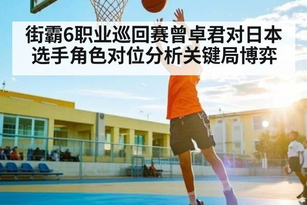 街霸6职业巡回赛曾卓君对日本选手角色对位分析关键局博弈